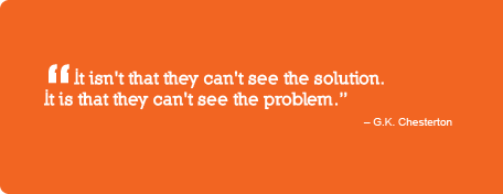 It isn't that they can't see the solution. It is that they can't see the problem. 
G.K. Chesterton